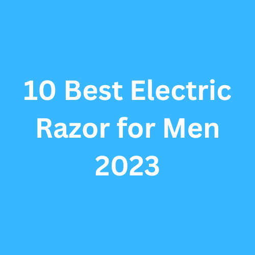 10 Best Electric Razor for Men 2023