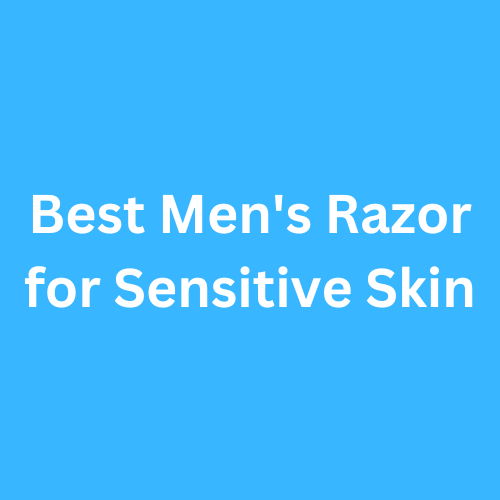 Best Men's Razor for Sensitive Skin 2023