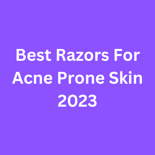Best Razors For Acne Prone Skin 2023
